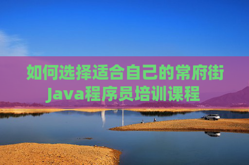 如何选择适合自己的常府街Java程序员培训课程