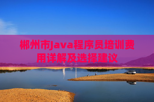 郴州市Java程序员培训费用详解及选择建议