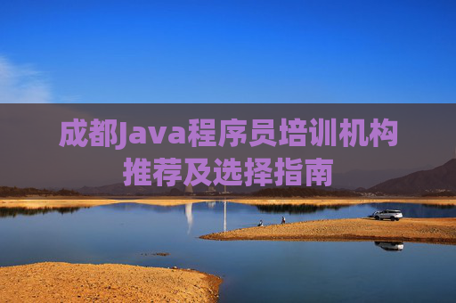 成都Java程序员培训机构推荐及选择指南