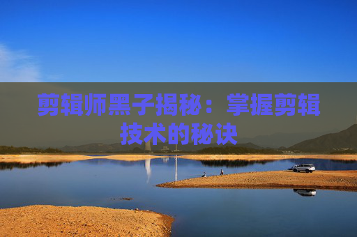 剪辑师黑子揭秘：掌握剪辑技术的秘诀