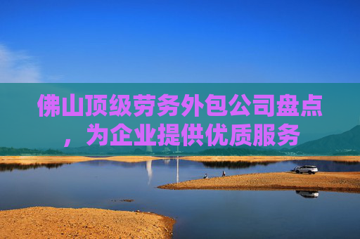 佛山顶级劳务外包公司盘点，为企业提供优质服务