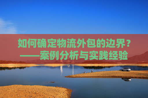 如何确定物流外包的边界？——案例分析与实践经验