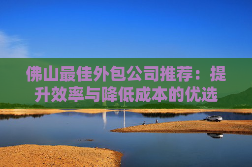 佛山最佳外包公司推荐：提升效率与降低成本的优选