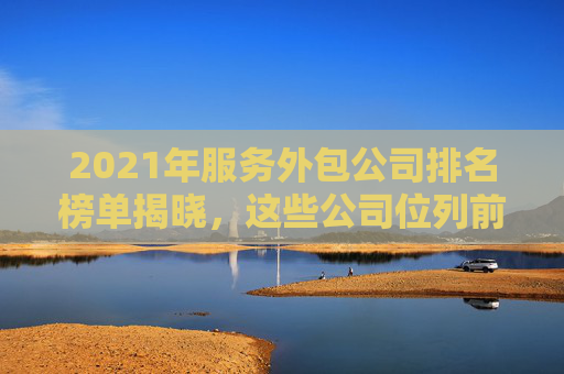 2021年服务外包公司排名榜单揭晓，这些公司位列前十