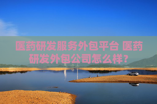 医药研发服务外包平台 医药研发外包公司怎么样？