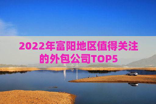 2022年富阳地区值得关注的外包公司TOP5