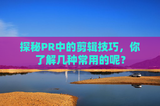 探秘PR中的剪辑技巧，你了解几种常用的呢？