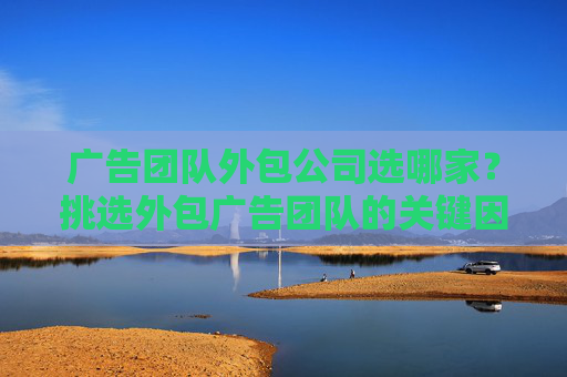 广告团队外包公司选哪家？挑选外包广告团队的关键因素