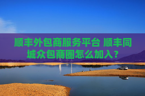 顺丰外包商服务平台 顺丰同城众包商圈怎么加入？