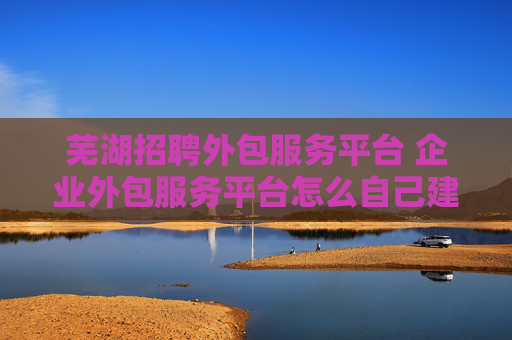 芜湖招聘外包服务平台 企业外包服务平台怎么自己建立？