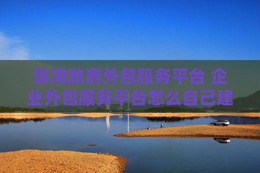 珠海政府外包服务平台 企业外包服务平台怎么自己建立？