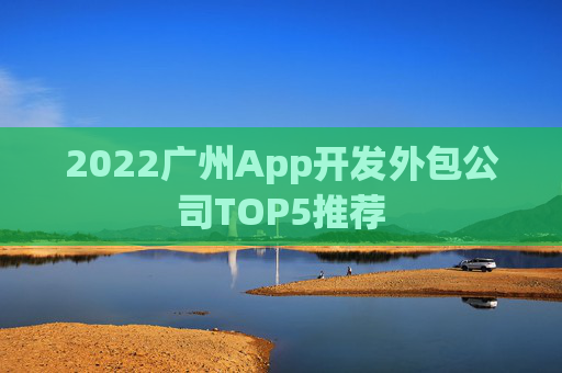 2022广州App开发外包公司TOP5推荐