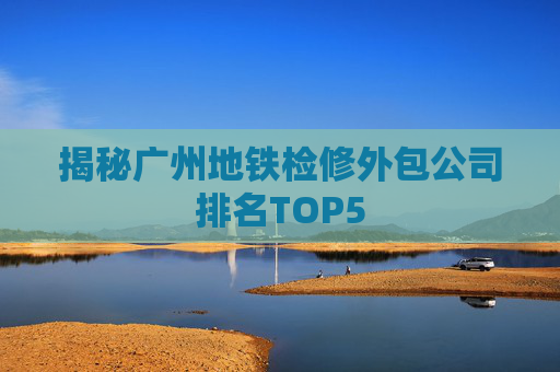 揭秘广州地铁检修外包公司排名TOP5