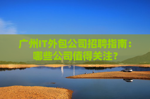 广州IT外包公司招聘指南：哪些公司值得关注？