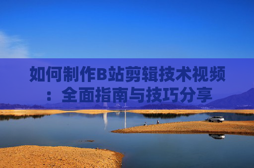 如何制作B站剪辑技术视频：全面指南与技巧分享