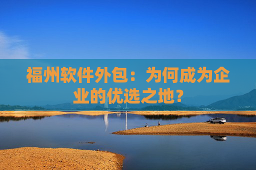 福州软件外包：为何成为企业的优选之地？