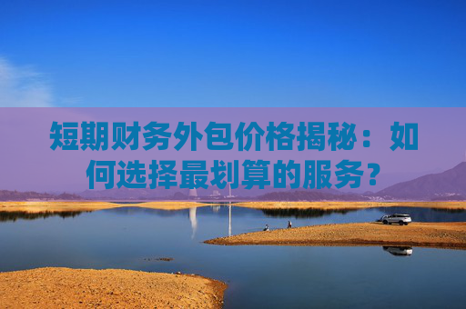 短期财务外包价格揭秘：如何选择最划算的服务？