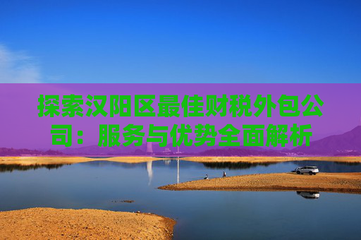 探索汉阳区最佳财税外包公司：服务与优势全面解析