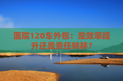 医院120车外包：是效率提升还是责任转移？