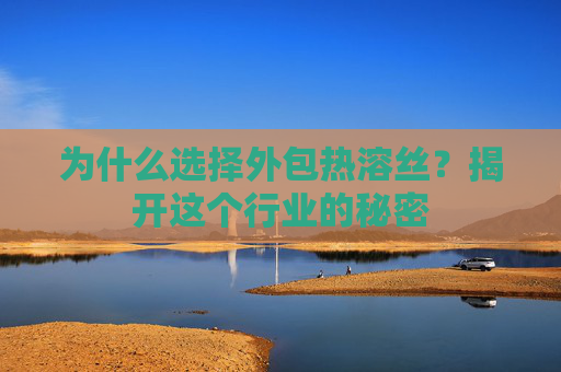 为什么选择外包热溶丝？揭开这个行业的秘密