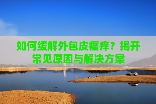 如何缓解外包皮瘙痒？揭开常见原因与解决方案