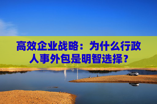 高效企业战略：为什么行政人事外包是明智选择？